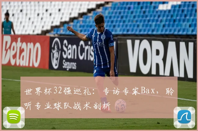 世界杯32强巡礼：专访专家Bax，聆听专业球队战术剖析