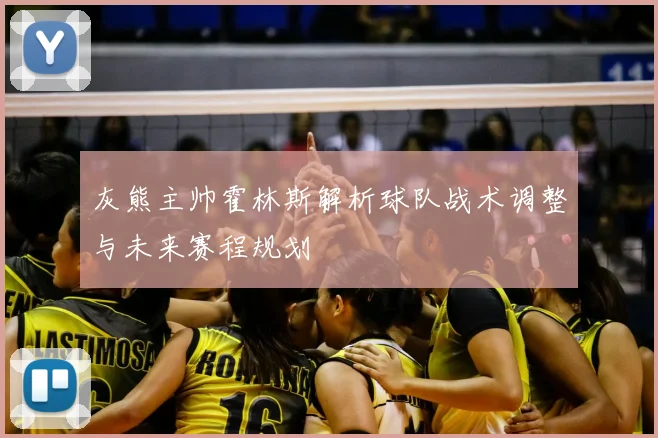 灰熊主帅霍林斯解析球队战术调整与未来赛程规划