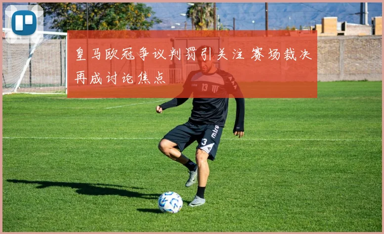 皇马欧冠争议判罚引关注 赛场裁决再成讨论焦点