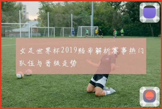 女足世界杯2019赔率解析赛事热门队伍与晋级走势