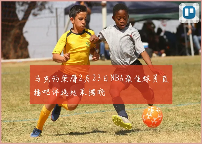 马克西荣膺2月23日NBA最佳球员直播吧评选结果揭晓