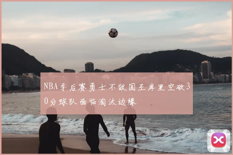 NBA季后赛勇士不敌国王库里空砍30分球队面临淘汰边缘