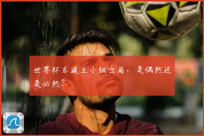 世界杯东道主小组出局，是偶然还是必然？