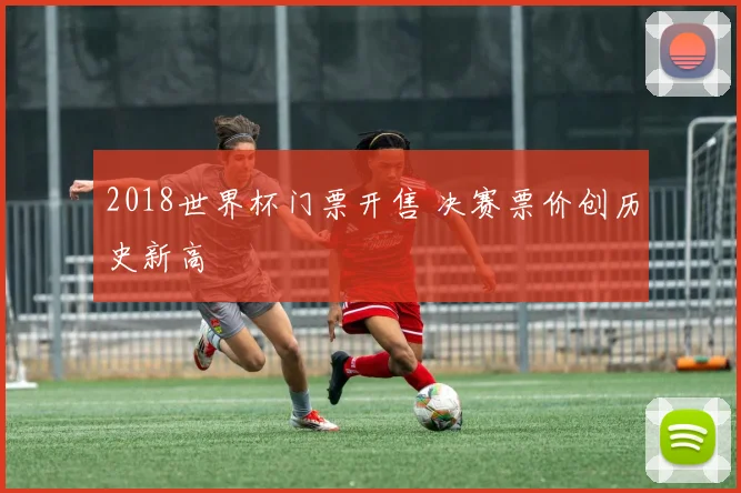 2018世界杯门票开售 决赛票价创历史新高