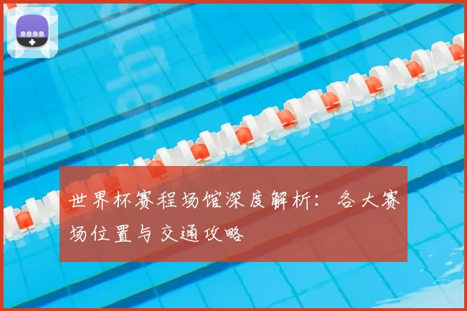 世界杯赛程场馆深度解析：各大赛场位置与交通攻略