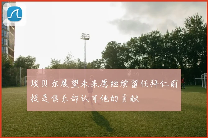 埃贝尔展望未来愿继续留任拜仁前提是俱乐部认可他的贡献