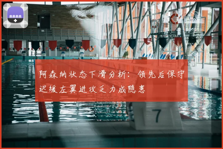 阿森纳状态下滑分析：领先后保守迟缓左翼进攻乏力成隐患