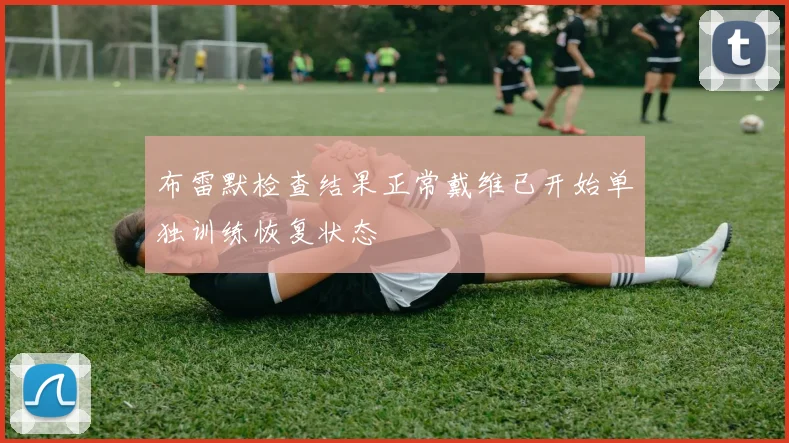 布雷默检查结果正常戴维已开始单独训练恢复状态
