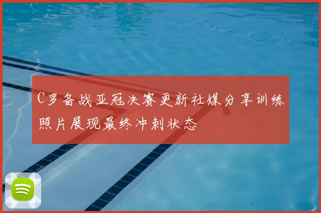 C罗备战亚冠决赛更新社媒分享训练照片展现最终冲刺状态