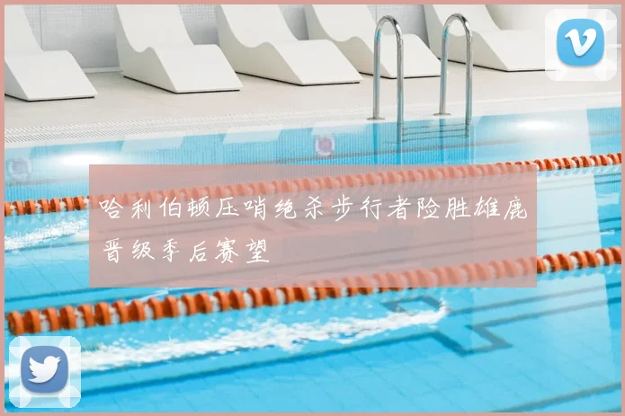 哈利伯顿压哨绝杀步行者险胜雄鹿晋级季后赛望