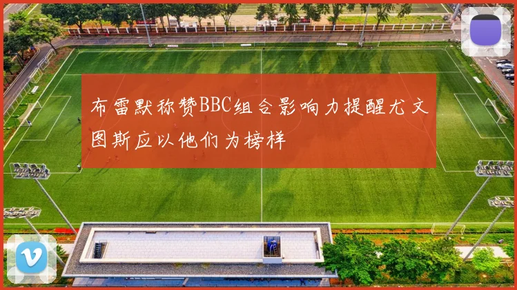 布雷默称赞BBC组合影响力提醒尤文图斯应以他们为榜样