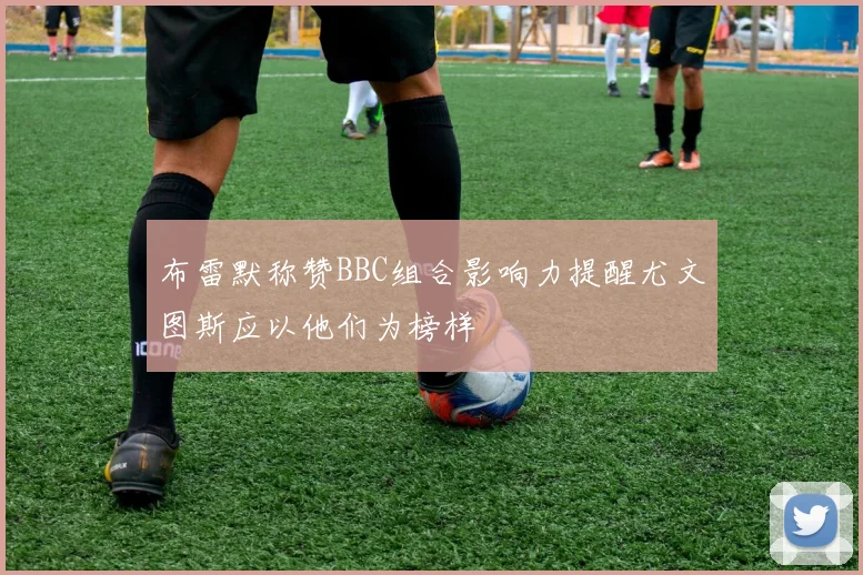 布雷默称赞BBC组合影响力提醒尤文图斯应以他们为榜样
