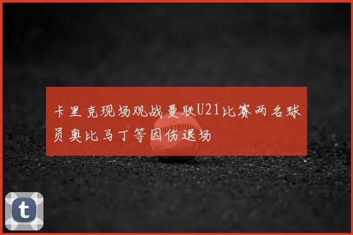卡里克现场观战曼联U21比赛两名球员奥比马丁等因伤退场