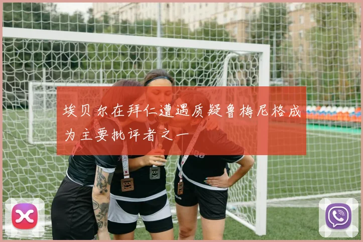 埃贝尔在拜仁遭遇质疑鲁梅尼格成为主要批评者之一