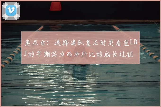 奥尼尔：选择建队基石时更看重LBJ的早期实力而非科比的成长过程