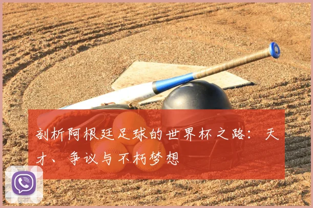 剖析阿根廷足球的世界杯之路：天才、争议与不朽梦想
