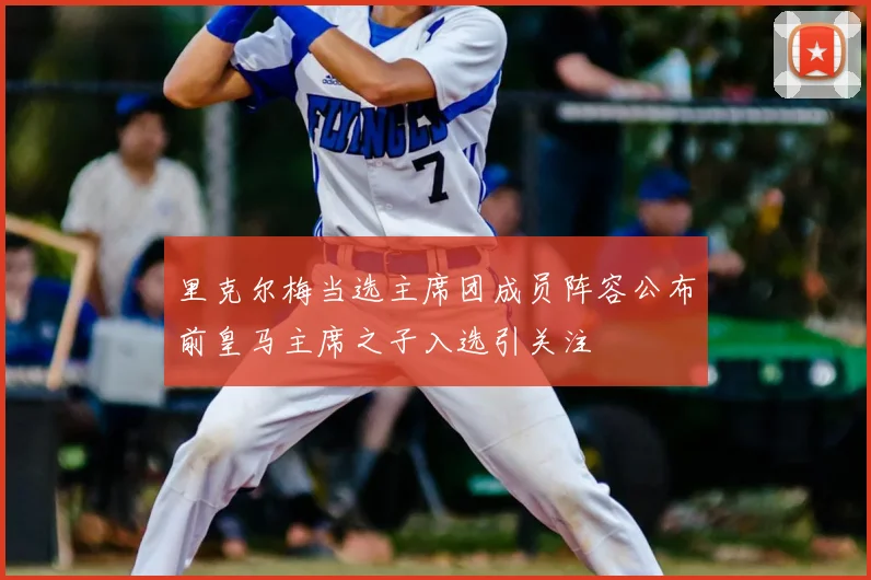 里克尔梅当选主席团成员阵容公布前皇马主席之子入选引关注