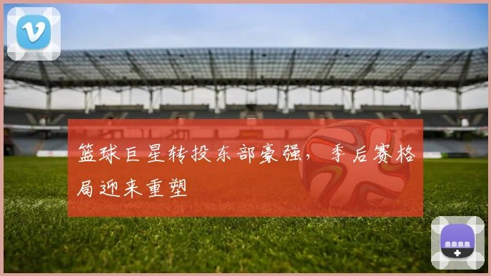 篮球巨星转投东部豪强，季后赛格局迎来重塑