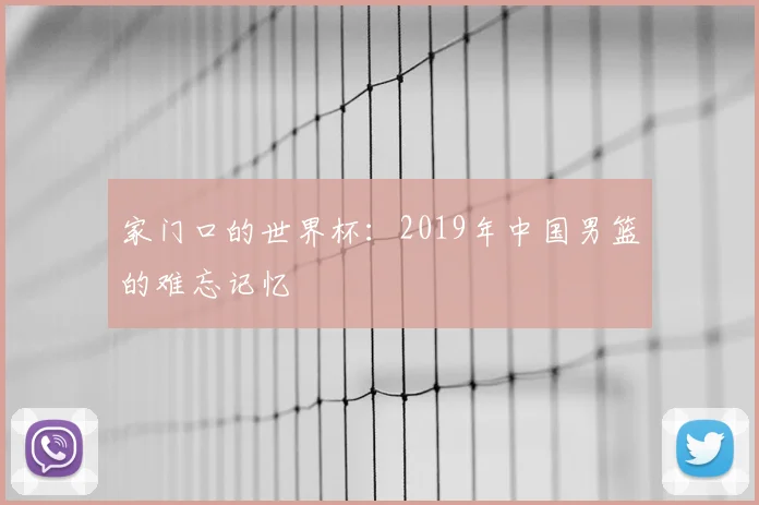 家门口的世界杯：2019年中国男篮的难忘记忆