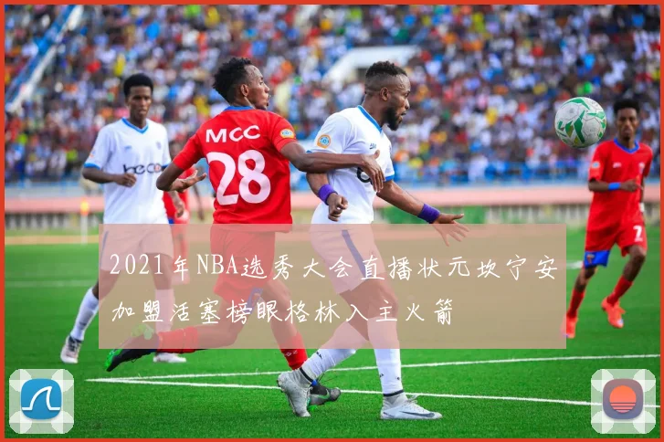 2021年NBA选秀大会直播状元坎宁安加盟活塞榜眼格林入主火箭