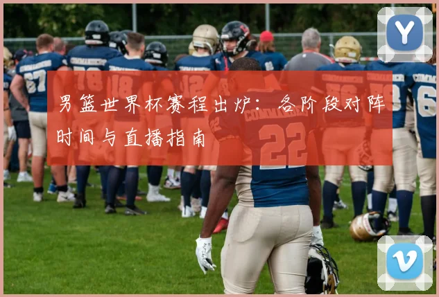 男篮世界杯赛程出炉：各阶段对阵时间与直播指南