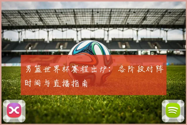 男篮世界杯赛程出炉：各阶段对阵时间与直播指南