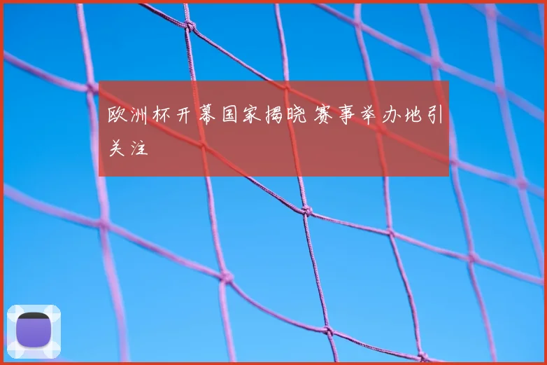 欧洲杯开幕国家揭晓 赛事举办地引关注