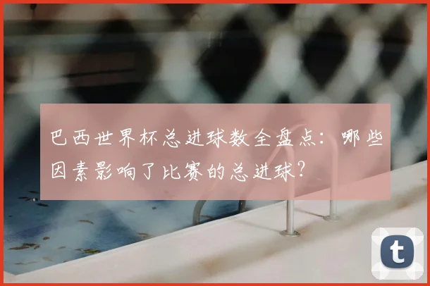 巴西世界杯总进球数全盘点：哪些因素影响了比赛的总进球？