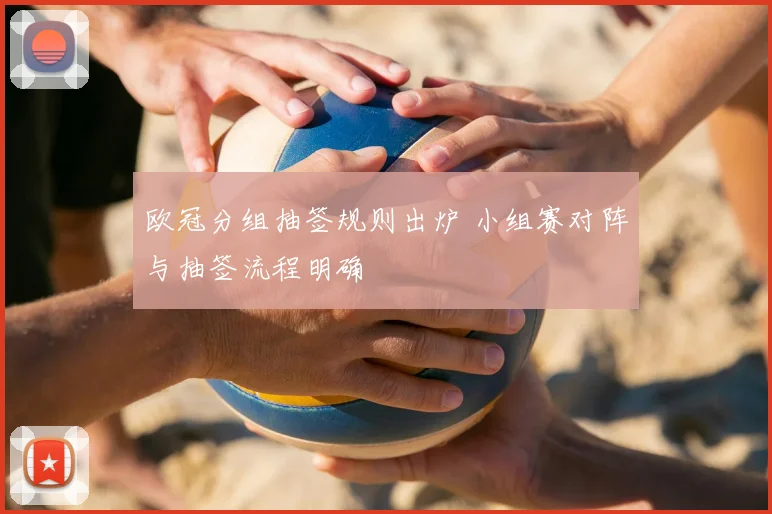 欧冠分组抽签规则出炉 小组赛对阵与抽签流程明确