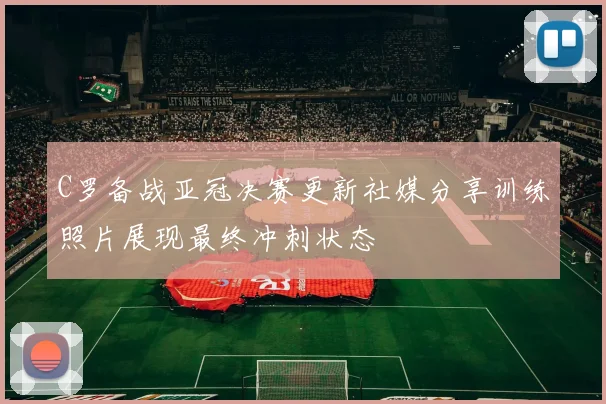 C罗备战亚冠决赛更新社媒分享训练照片展现最终冲刺状态