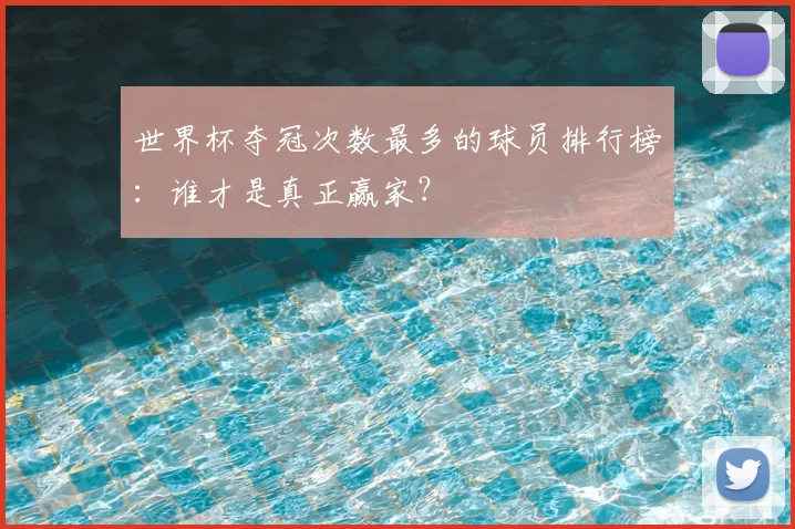 世界杯夺冠次数最多的球员排行榜:谁才是真正赢家?