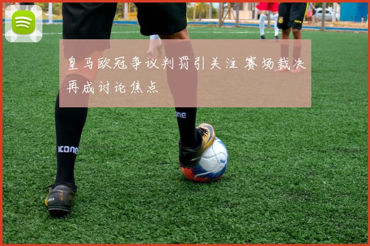 皇马欧冠争议判罚引关注 赛场裁决再成讨论焦点