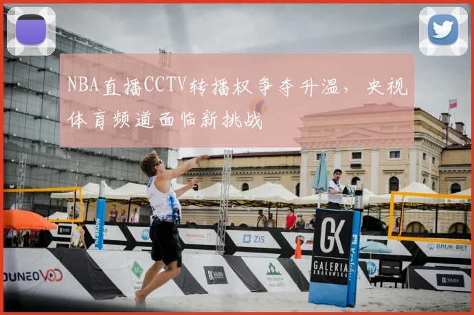 NBA直播CCTV转播权争夺升温,央视体育频道面临新挑战