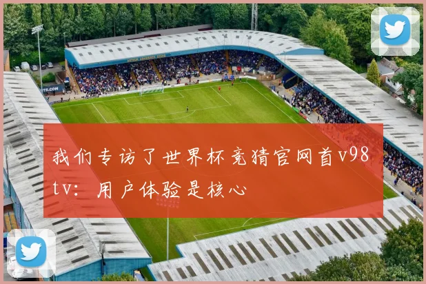 我们专访了世界杯竞猜官网首v98 tv：用户体验是核心