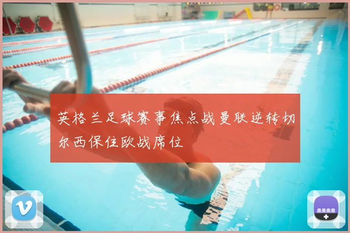 英格兰足球赛事焦点战曼联逆转切尔西保住欧战席位