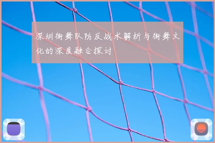 深圳街舞队防反战术解析与街舞文化的深度融合探讨