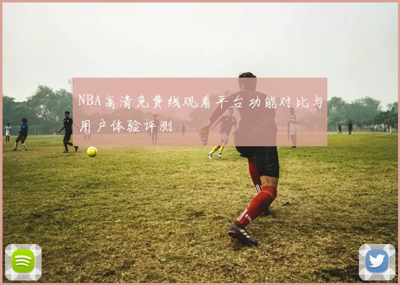 NBA高清免费线观看平台功能对比与用户体验评测