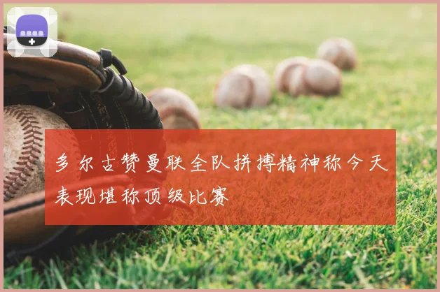 多尔古赞曼联全队拼搏精神称今天表现堪称顶级比赛