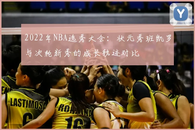2022年NBA选秀大会：状元秀班凯罗与次轮新秀的成长轨迹对比