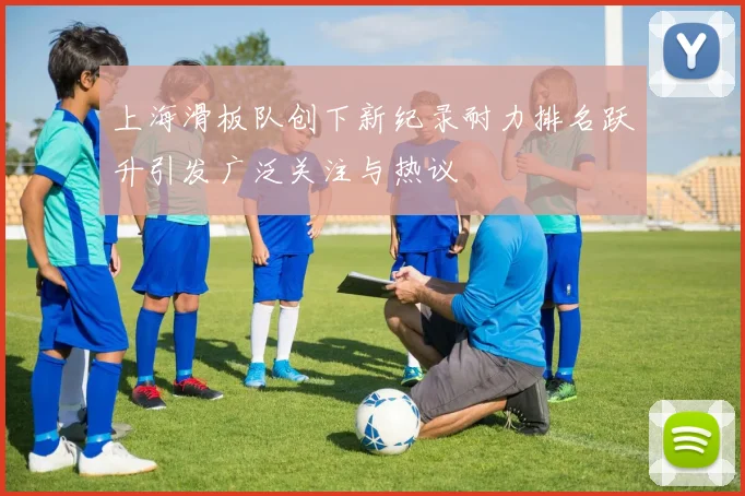 上海滑板队创下新纪录耐力排名跃升引发广泛关注与热议
