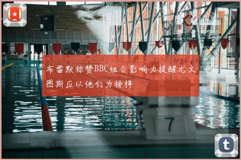 布雷默称赞BBC组合影响力提醒尤文图斯应以他们为榜样