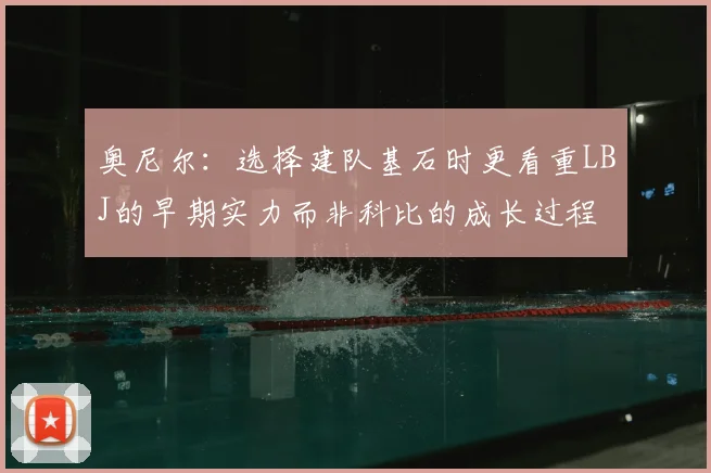奥尼尔:选择建队基石时更看重LBJ的早期实力而非科比的成长过程