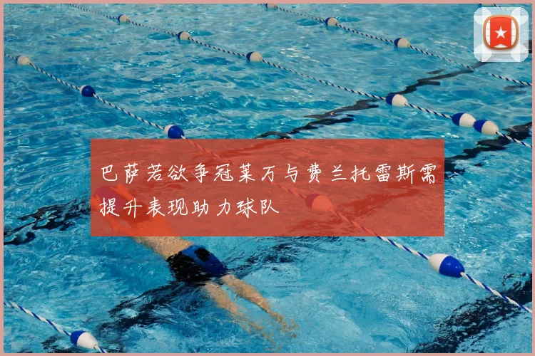 巴萨若欲争冠莱万与费兰托雷斯需提升表现助力球队
