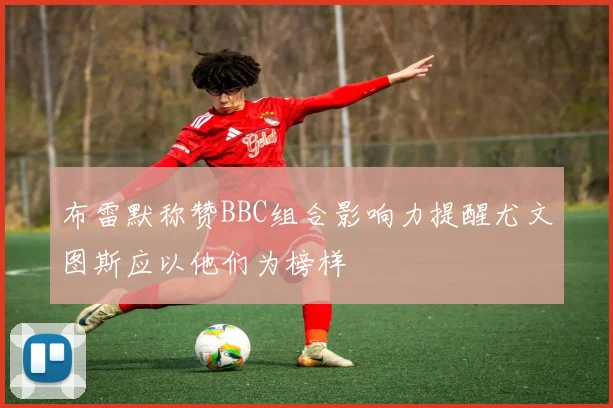 布雷默称赞BBC组合影响力提醒尤文图斯应以他们为榜样