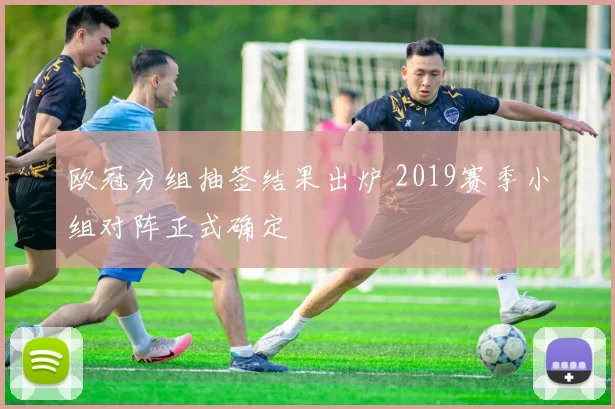 欧冠分组抽签结果出炉 2019赛季小组对阵正式确定