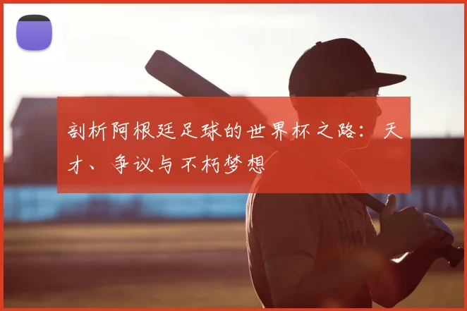 剖析阿根廷足球的世界杯之路：天才、争议与不朽梦想