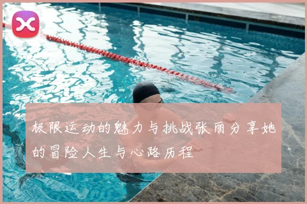 极限运动的魅力与挑战张丽分享她的冒险人生与心路历程