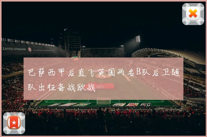 巴萨西甲后直飞英国两名B队后卫随队出征备战欧战