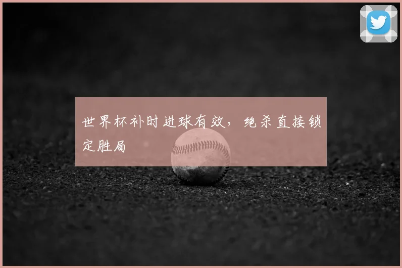 世界杯补时进球有效,绝杀直接锁定胜局