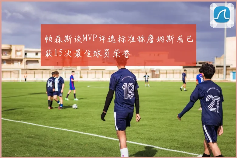 帕森斯谈MVP评选标准称詹姆斯或已获15次最佳球员荣誉